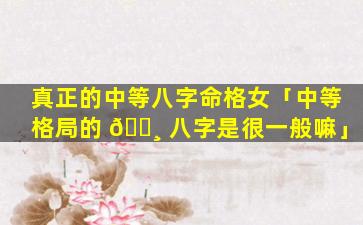 真正的中等八字命格女「中等格局的 🌸 八字是很一般嘛」